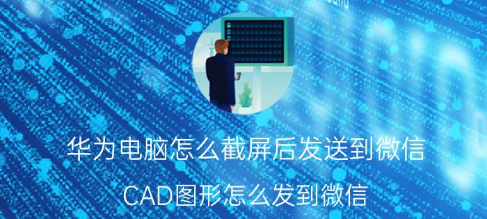 华为电脑怎么截屏后发送到微信 CAD图形怎么发到微信？